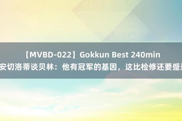 【MVBD-022】Gokkun Best 240min. 安切洛蒂谈贝林：他有冠军的基因，这比检修还要蹙迫