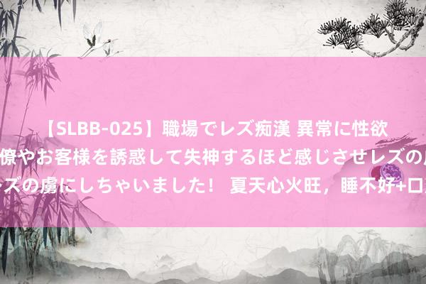 【SLBB-025】職場でレズ痴漢 異常に性欲の強い私(真性レズ)同僚やお客様を誘惑して失神するほど感じさせレズの虜にしちゃいました! 夏天心火旺,睡不好+口腔溃疡,按穴位清火