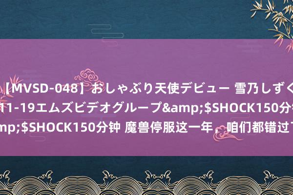 【MVSD-048】おしゃぶり天使デビュー 雪乃しずく</a>2007-11-19エムズビデオグループ&$SHOCK150分钟 魔兽停服这一年，咱们都错过了哪些故事