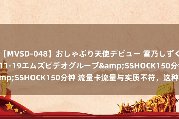 【MVSD-048】おしゃぶり天使デビュー 雪乃しずく</a>2007-11-19エムズビデオグループ&$SHOCK150分钟 流量卡流量与实质不符，这种是套路吗？