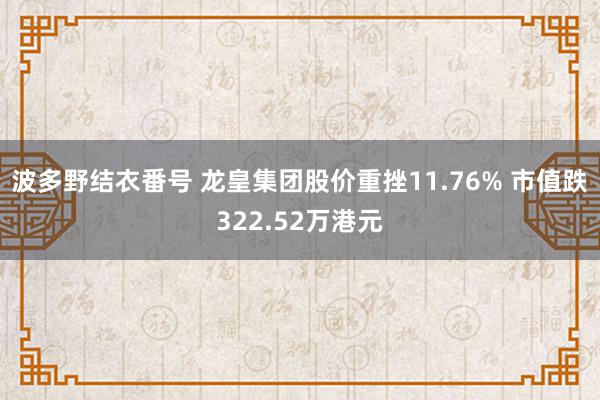 波多野结衣番号 龙皇集团股价重挫11.76% 市值跌322.52万港元