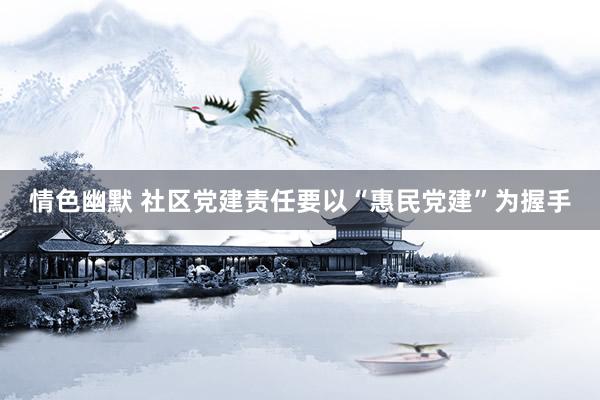 情色幽默 社区党建责任要以“惠民党建”为握手