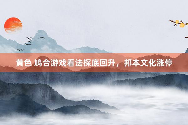 黄色 鸠合游戏看法探底回升，邦本文化涨停