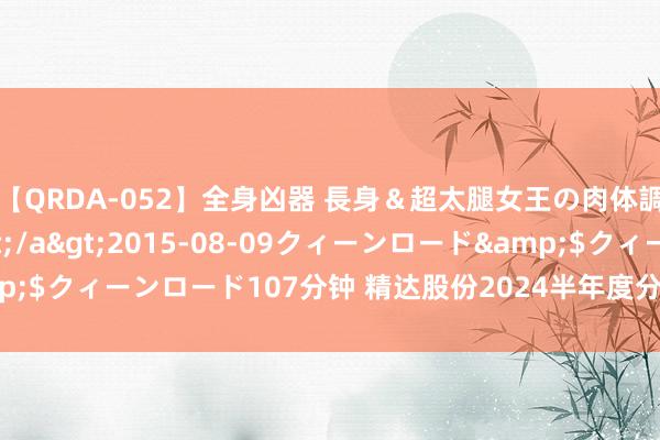 【QRDA-052】全身凶器 長身＆超太腿女王の肉体調教 百合華女王様</a>2015-08-09クィーンロード&$クィーンロード107分钟 精达股份2024半年度分派预案：拟10派0.4元