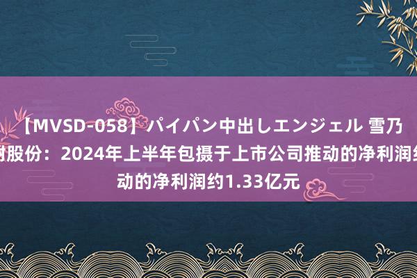 【MVSD-058】パイパン中出しエンジェル 雪乃しずく 濮耐股份：2024年上半年包摄于上市公司推动的净利润约1.33亿元