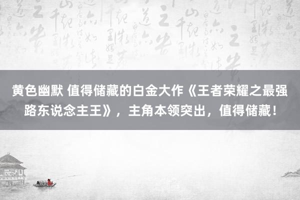 黄色幽默 值得储藏的白金大作《王者荣耀之最强路东说念主王》，主角本领突出，值得储藏！