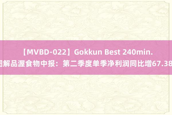 【MVBD-022】Gokkun Best 240min. 图解品渥食物中报：第二季度单季净利润同比增67.38%
