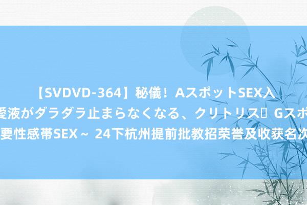 【SVDVD-364】秘儀！AスポットSEX入門 ～刺激した瞬間から愛液がダラダラ止まらなくなる、クリトリス・Gスポットに続く重要性感帯SEX～ 24下杭州提前批教招荣誉及收获名次有什么要求？哪些材料必须事前准备好？