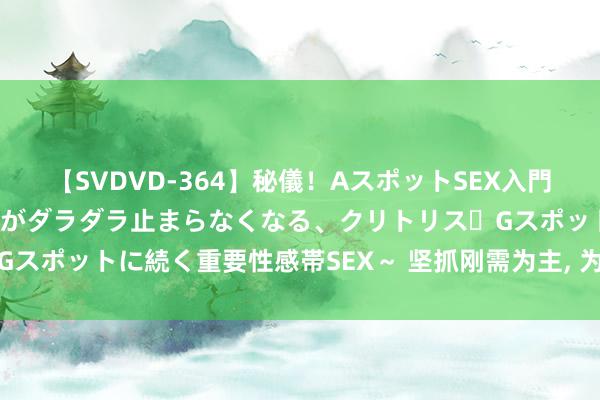 【SVDVD-364】秘儀！AスポットSEX入門 ～刺激した瞬間から愛液がダラダラ止まらなくなる、クリトリス・Gスポットに続く重要性感帯SEX～ 坚抓刚需为主, 为共同肥饶再启航