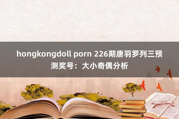 hongkongdoll porn 226期唐羽罗列三预测奖号：大小奇偶分析