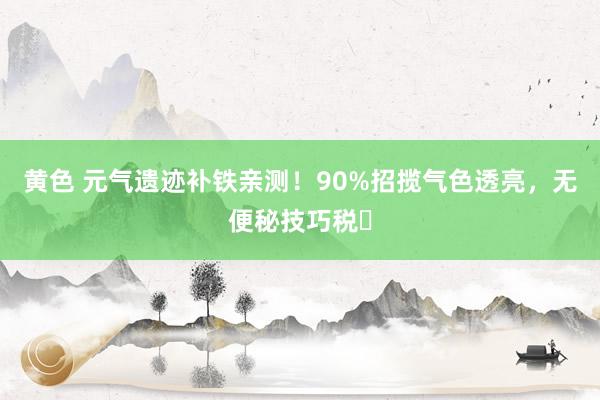 黄色 元气遗迹补铁亲测！90%招揽气色透亮，无便秘技巧税‌