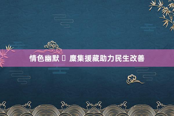 情色幽默 ​麇集援藏助力民生改善