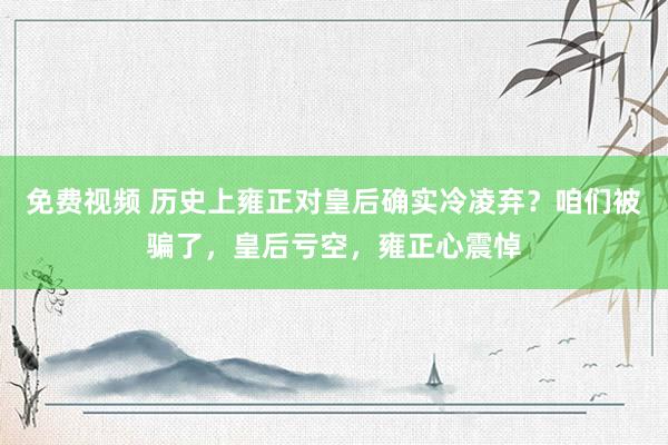 免费视频 历史上雍正对皇后确实冷凌弃？咱们被骗了，皇后亏空，雍正心震悼