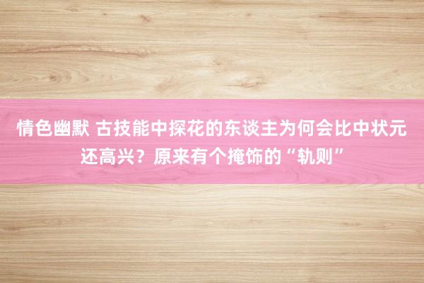 情色幽默 古技能中探花的东谈主为何会比中状元还高兴？原来有个掩饰的“轨则”