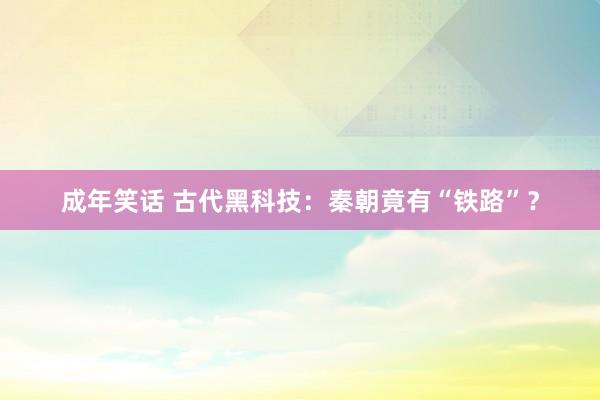 成年笑话 古代黑科技：秦朝竟有“铁路”？