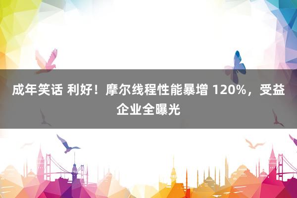 成年笑话 利好！摩尔线程性能暴增 120%，受益企业全曝光