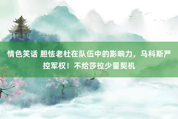 情色笑话 胆怯老杜在队伍中的影响力，马科斯严控军权！不给莎拉少量契机