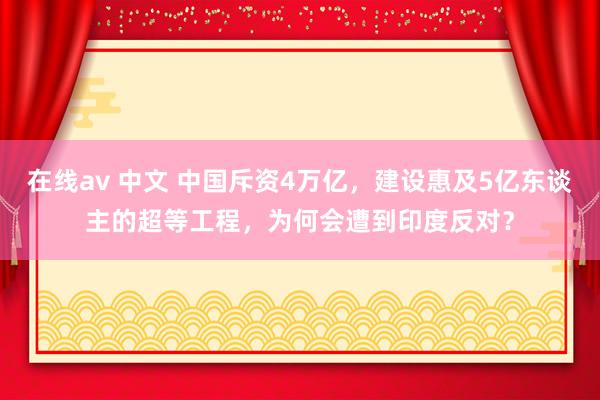在线av 中文 中国斥资4万亿，建设惠及5亿东谈主的超等工程，为何会遭到印度反对？