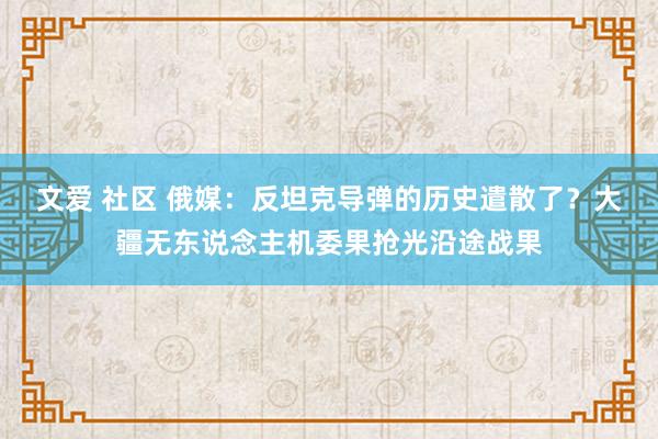文爱 社区 俄媒：反坦克导弹的历史遣散了？大疆无东说念主机委果抢光沿途战果