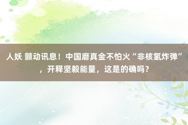 人妖 颤动讯息！中国磨真金不怕火“非核氢炸弹”，开释坚毅能量，这是的确吗？