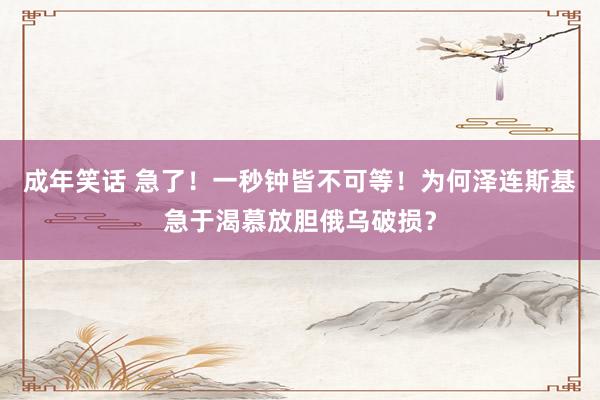 成年笑话 急了！一秒钟皆不可等！为何泽连斯基急于渴慕放胆俄乌破损？