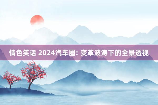 情色笑话 2024汽车圈: 变革波涛下的全景透视