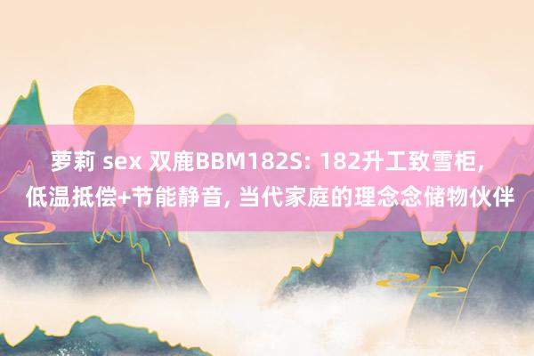 萝莉 sex 双鹿BBM182S: 182升工致雪柜, 低温抵偿+节能静音, 当代家庭的理念念储物伙伴