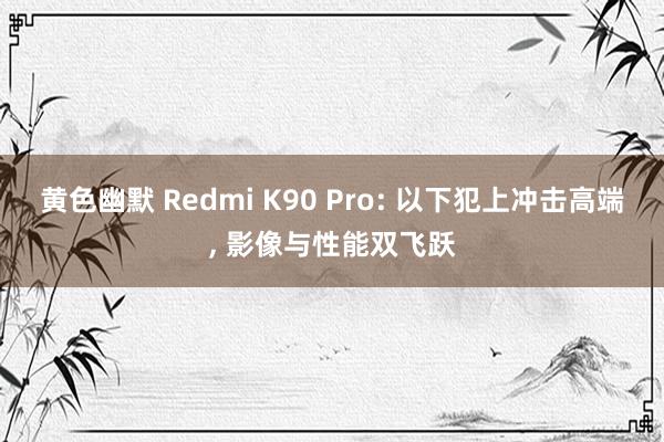 黄色幽默 Redmi K90 Pro: 以下犯上冲击高端, 影像与性能双飞跃