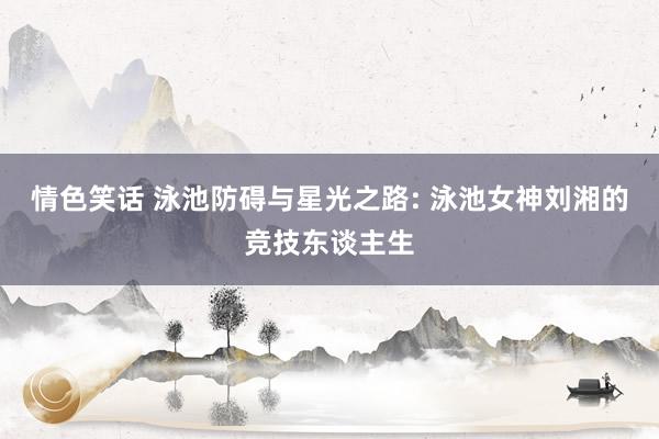 情色笑话 泳池防碍与星光之路: 泳池女神刘湘的竞技东谈主生