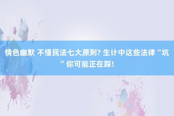 情色幽默 不懂民法七大原则? 生计中这些法律“坑”你可能正在踩!