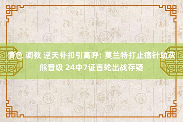 情色 调教 逆天补扣引高呼: 莫兰特打止痛针助灰熊晋级 24中7证首轮出战存疑