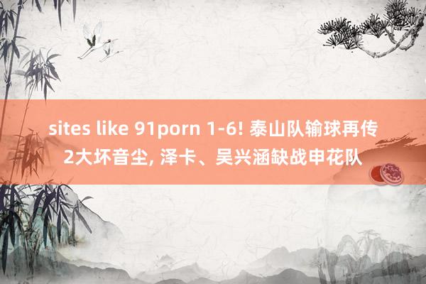 sites like 91porn 1-6! 泰山队输球再传2大坏音尘, 泽卡、吴兴涵缺战申花队