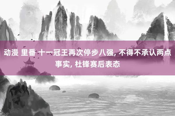 动漫 里番 十一冠王再次停步八强, 不得不承认两点事实, 杜锋赛后表态