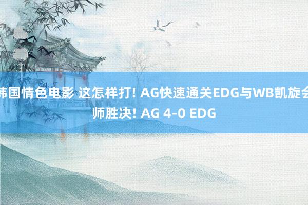 韩国情色电影 这怎样打! AG快速通关EDG与WB凯旋会师胜决! AG 4-0 EDG