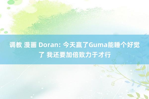 调教 漫画 Doran: 今天赢了Guma能睡个好觉了 我还要加倍致力于才行