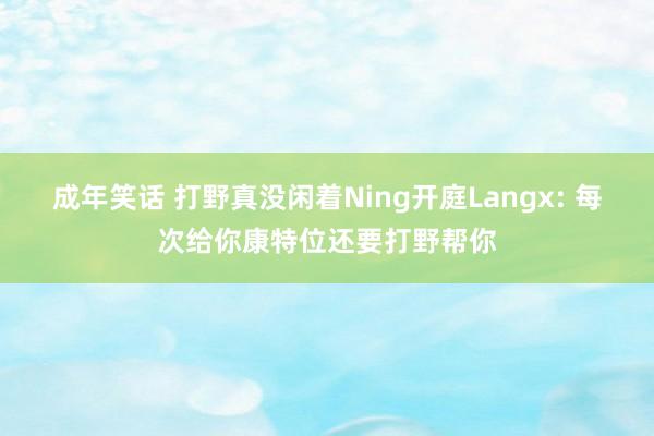 成年笑话 打野真没闲着Ning开庭Langx: 每次给你康特位还要打野帮你