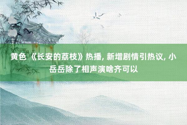 黄色 《长安的荔枝》热播, 新增剧情引热议, 小岳岳除了相声演啥齐可以