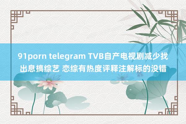 91porn telegram TVB自产电视剧减少找出息搞综艺 恋综有热度评释注解标的没错