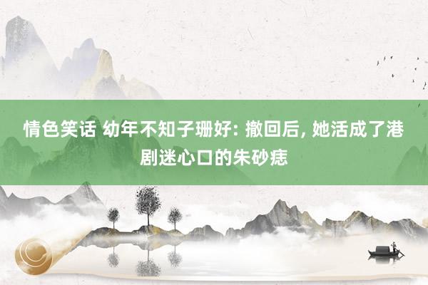 情色笑话 幼年不知子珊好: 撤回后, 她活成了港剧迷心口的朱砂痣