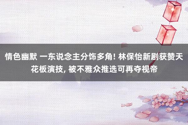 情色幽默 一东说念主分饰多角! 林保怡新剧获赞天花板演技, 被不雅众推选可再夺视帝